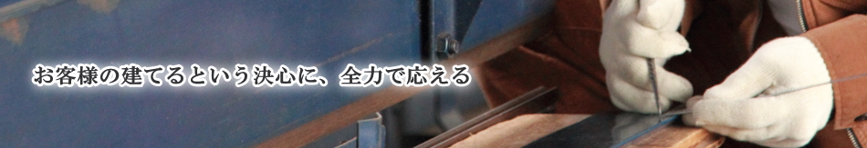 お客様の「建てる」という思いに、全力で答える。